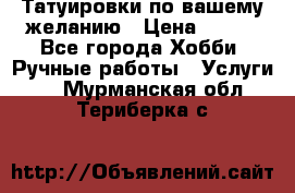 Татуировки,по вашему желанию › Цена ­ 500 - Все города Хобби. Ручные работы » Услуги   . Мурманская обл.,Териберка с.